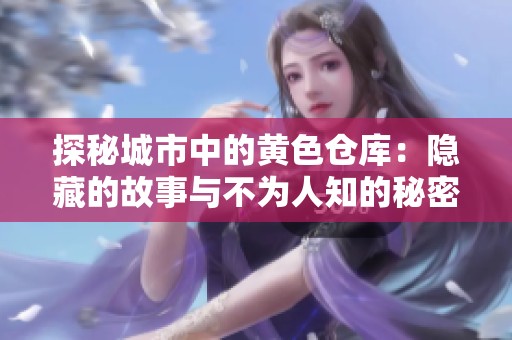 探秘城市中的黄色仓库：隐藏的故事与不为人知的秘密