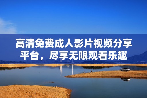 高清免费成人影片视频分享平台，尽享无限观看乐趣