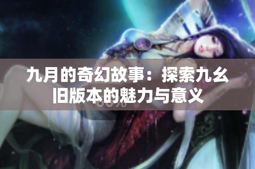 九月的奇幻故事：探索九幺旧版本的魅力与意义