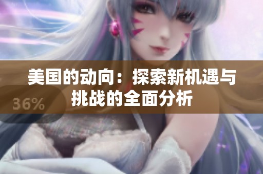美国的动向：探索新机遇与挑战的全面分析