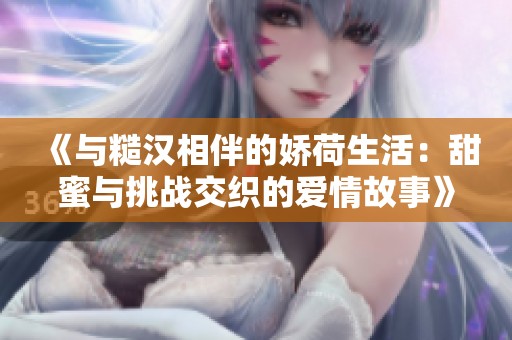 《与糙汉相伴的娇荷生活：甜蜜与挑战交织的爱情故事》