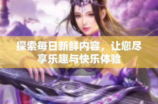 探索每日新鲜内容，让您尽享乐趣与快乐体验