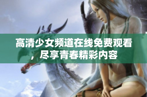 高清少女频道在线免费观看，尽享青春精彩内容
