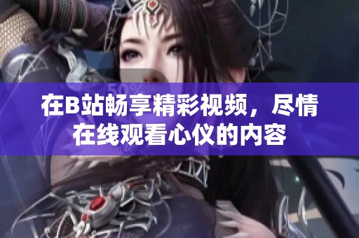 在B站畅享精彩视频，尽情在线观看心仪的内容