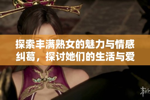 探索丰满熟女的魅力与情感纠葛，探讨她们的生活与爱情