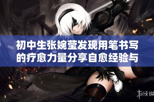 初中生张婉莹发现用笔书写的疗愈力量分享自愈经验与感悟