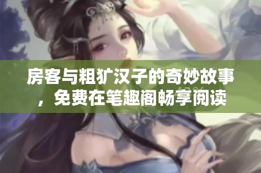 房客与粗犷汉子的奇妙故事，免费在笔趣阁畅享阅读