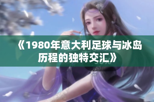 《1980年意大利足球与冰岛历程的独特交汇》
