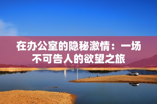 在办公室的隐秘激情：一场不可告人的欲望之旅
