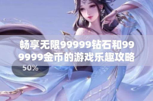 畅享无限99999钻石和999999金币的游戏乐趣攻略