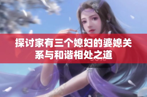 探讨家有三个媳妇的婆媳关系与和谐相处之道