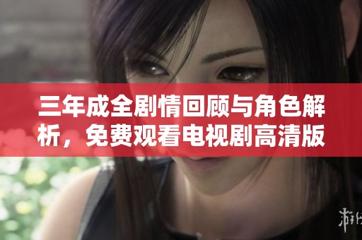 三年成全剧情回顾与角色解析，免费观看电视剧高清版