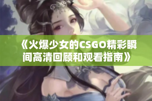 《火爆少女的CSGO精彩瞬间高清回顾和观看指南》