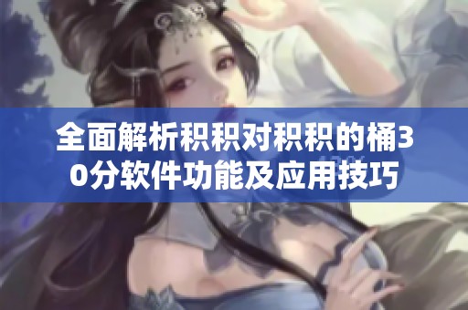 全面解析积积对积积的桶30分软件功能及应用技巧
