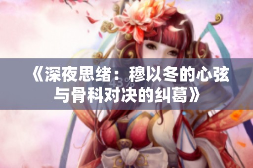 《深夜思绪：穆以冬的心弦与骨科对决的纠葛》