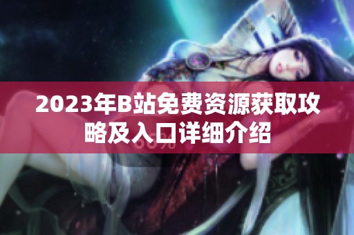 2023年B站免费资源获取攻略及入口详细介绍