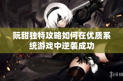 阮甜独特攻略如何在优质系统游戏中逆袭成功