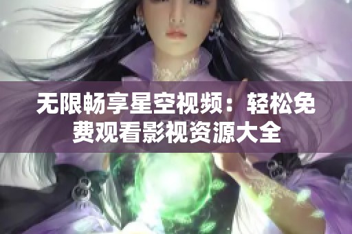 无限畅享星空视频：轻松免费观看影视资源大全