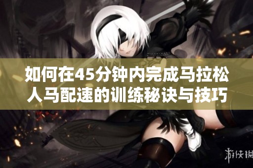 如何在45分钟内完成马拉松人马配速的训练秘诀与技巧