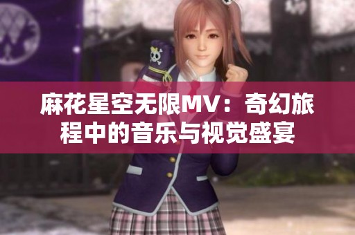 麻花星空无限MV：奇幻旅程中的音乐与视觉盛宴