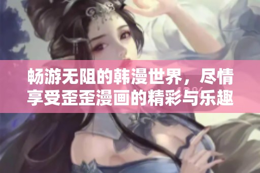 畅游无阻的韩漫世界，尽情享受歪歪漫画的精彩与乐趣