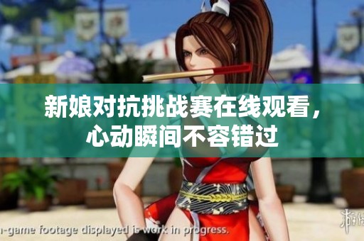新娘对抗挑战赛在线观看，心动瞬间不容错过