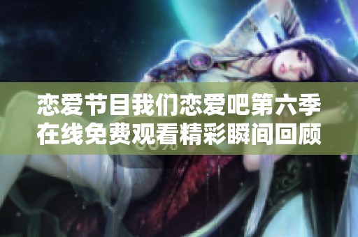 恋爱节目我们恋爱吧第六季在线免费观看精彩瞬间回顾