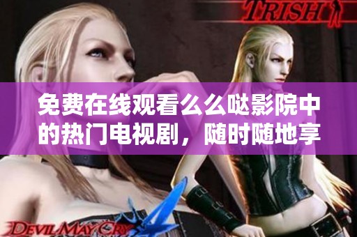 免费在线观看么么哒影院中的热门电视剧，随时随地享受精彩剧情