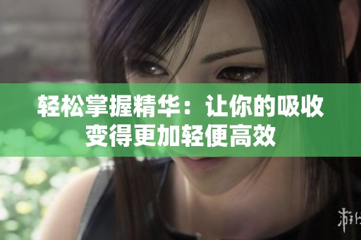 轻松掌握精华：让你的吸收变得更加轻便高效
