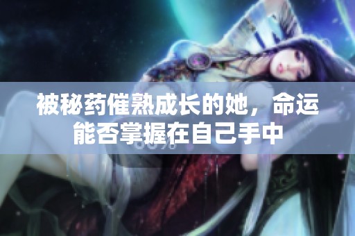 被秘药催熟成长的她，命运能否掌握在自己手中