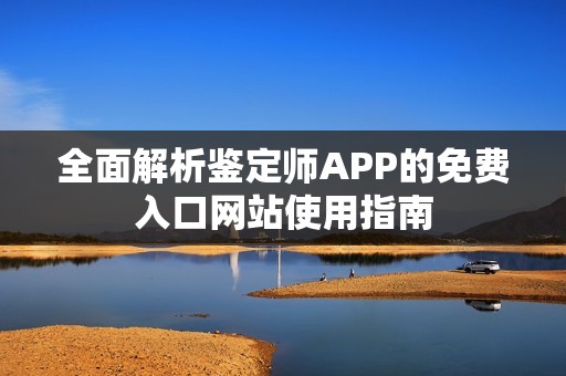 全面解析鉴定师APP的免费入口网站使用指南