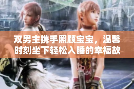 双男主携手照顾宝宝，温馨时刻坐下轻松入睡的幸福故事