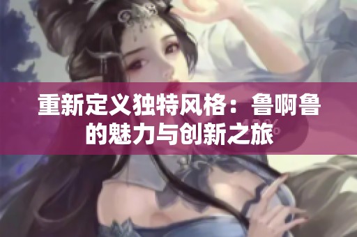 重新定义独特风格：鲁啊鲁的魅力与创新之旅