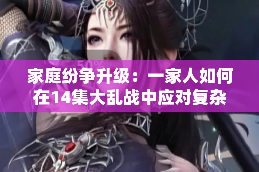 家庭纷争升级：一家人如何在14集大乱战中应对复杂关系