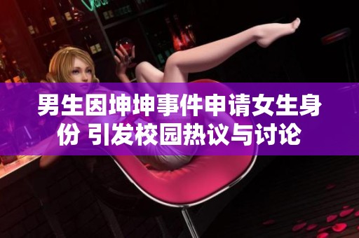 男生因坤坤事件申请女生身份 引发校园热议与讨论