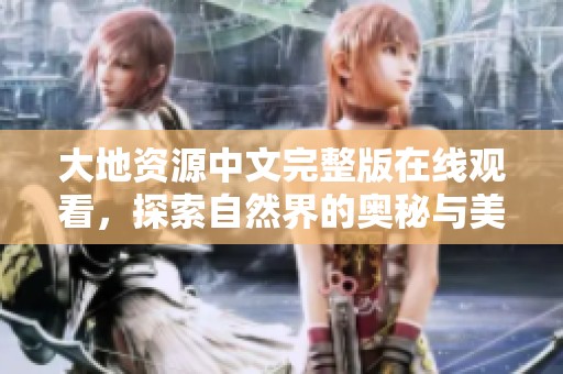大地资源中文完整版在线观看，探索自然界的奥秘与美丽