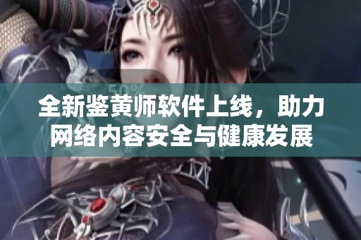全新鉴黄师软件上线，助力网络内容安全与健康发展