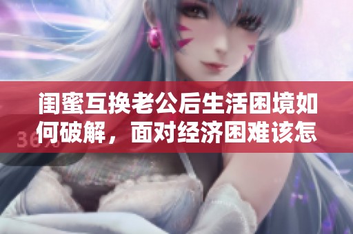 闺蜜互换老公后生活困境如何破解，面对经济困难该怎样应对