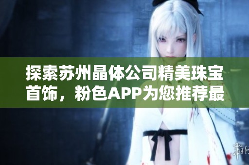 探索苏州晶体公司精美珠宝首饰，粉色APP为您推荐最佳选择