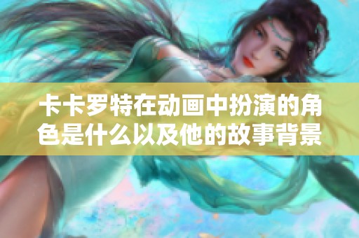 卡卡罗特在动画中扮演的角色是什么以及他的故事背景解析