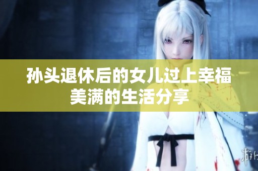 孙头退休后的女儿过上幸福美满的生活分享