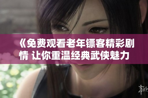 《免费观看老年镖客精彩剧情 让你重温经典武侠魅力》