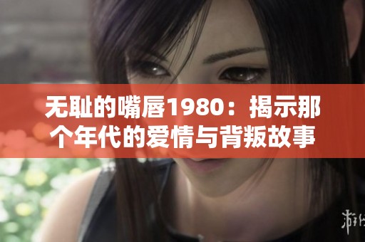 无耻的嘴唇1980：揭示那个年代的爱情与背叛故事