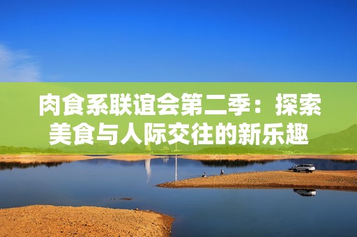 肉食系联谊会第二季：探索美食与人际交往的新乐趣