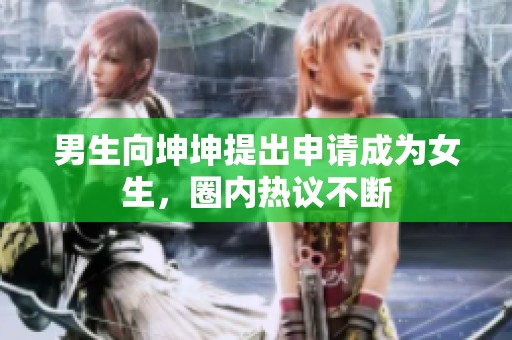 男生向坤坤提出申请成为女生，圈内热议不断