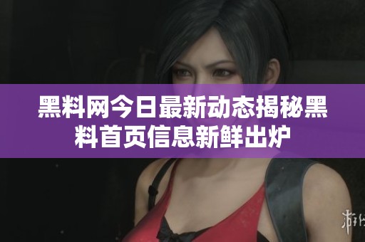 黑料网今日最新动态揭秘黑料首页信息新鲜出炉