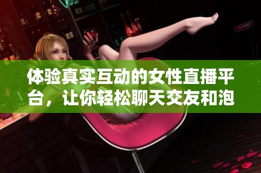 体验真实互动的女性直播平台，让你轻松聊天交友和泡妞