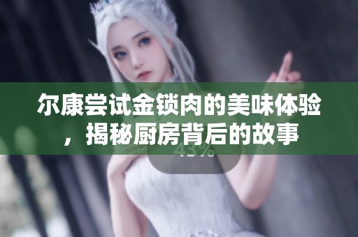 尔康尝试金锁肉的美味体验，揭秘厨房背后的故事