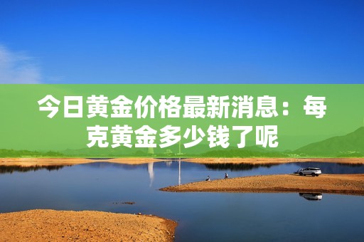 今日黄金价格最新消息：每克黄金多少钱了呢