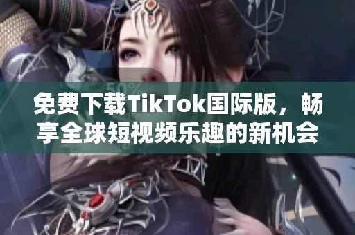 免费下载TikTok国际版，畅享全球短视频乐趣的新机会